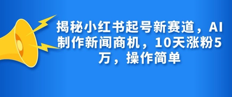揭秘小红书起号新赛道，AI制作新闻商机，10天涨粉1万，操作简单-灼光资源宝库