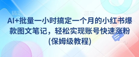 AI+批量一小时搞定一个月的小红书爆款图文笔记，轻松实现账号快速涨粉(保姆级教程)-灼光资源宝库