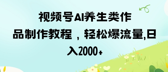 视频号ai养生类作品制作教程，轻松爆流量，日入数张-灼光资源宝库