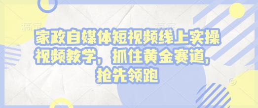 家政自媒体短视频线上实操视频教学，抓住黄金赛道，抢先领跑!-灼光资源宝库