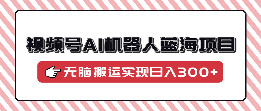 视频号AI机器人蓝海项目,操作简单适合0基础小白,无脑搬运实现日入300+-灼光资源宝库