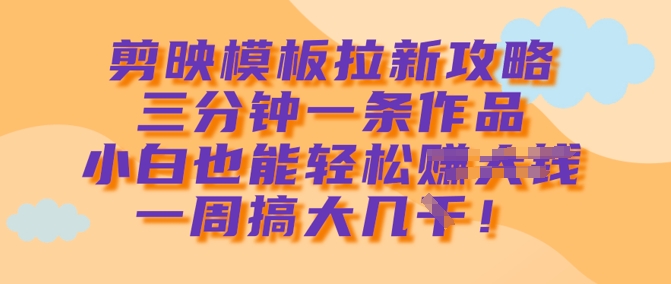 剪映模板拉新攻略，三分钟一条作品，小白也能轻松一周搞大几k-灼光资源宝库