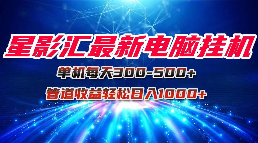 星影汇最新电脑挂机单机每天300+团队管道收益轻松日入1000+-灼光资源宝库