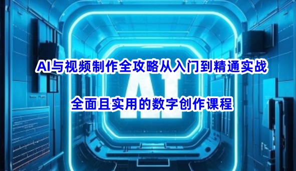 AI与视频制作全攻略从入门到精通实战，全面且实用的数字创作课程(更新3月)-资源宝库