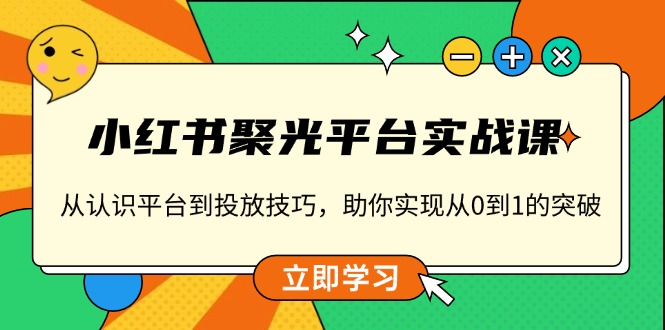 小红书 聚光平台实战课，从认识平台到投放技巧，助你实现从0到1的突破-灼光资源宝库