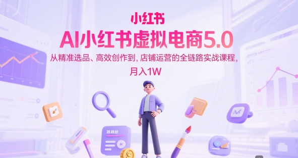 AI小红书虚拟电商5.0，从精准选品、高效创作到，店铺运营的全链路实战课程，月入1W(更新中)-灼光资源宝库
