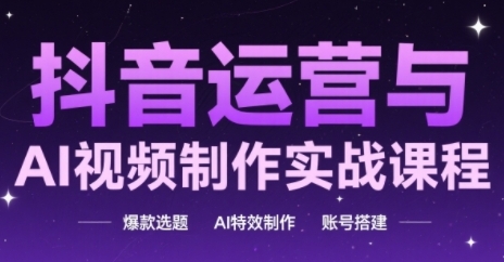 抖音运营与AI视频制作实战课程，爆款选题-AI特效制作-账号搭建-灼光资源宝库