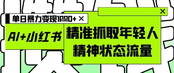 AI+小红书图文，精准抓取年轻人精神状态流量，单日暴力变现多张-灼光资源宝库