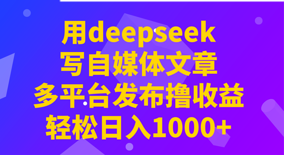 用deepseek写自媒体文章，多平台发布撸收益，轻松日入1000+！-灼光资源宝库