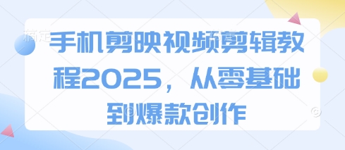 手机剪映视频剪辑教程2025，从零基础到爆款创作-灼光资源宝库