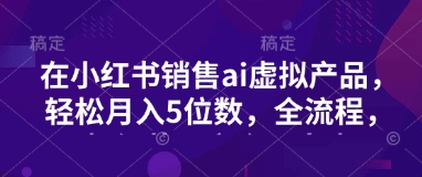 小红书销售ai虚拟产品，轻松月入5位数，全流程，超细节变现过程，完全无卡点-灼光资源宝库
