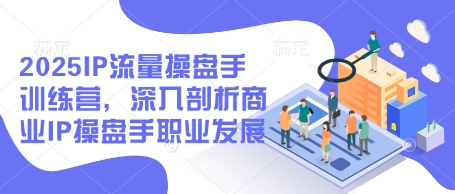 2025IP流量操盘手训练营，深入剖析商业IP操盘手职业发展-蘑菇资源宝库