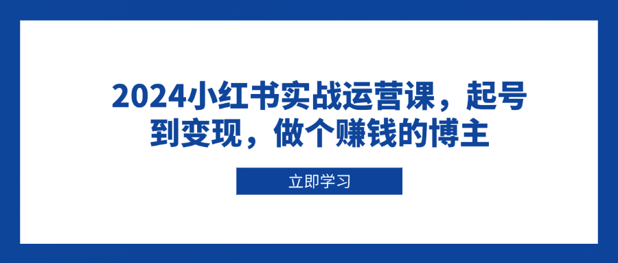2024小红书实战运营课，起号到变现，做个赚钱的博主-灼光资源宝库