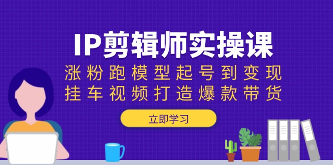 IP剪辑师实操课：涨粉跑模型起号到变现，挂车视频打造爆款带货-灼光资源宝库