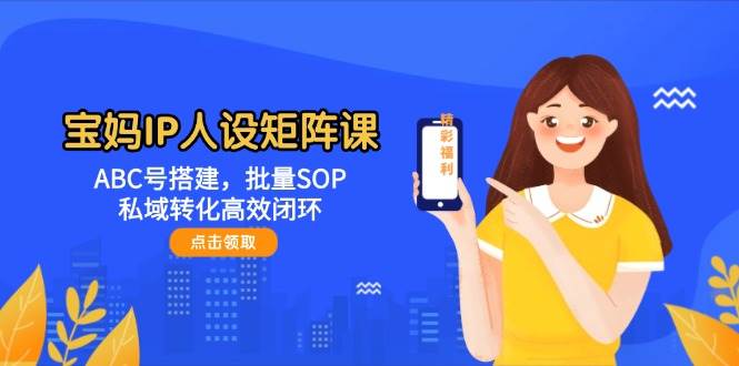 宝妈IP人设矩阵课：ABC号搭建，批量SOP，私域转化高效闭环-灼光资源宝库