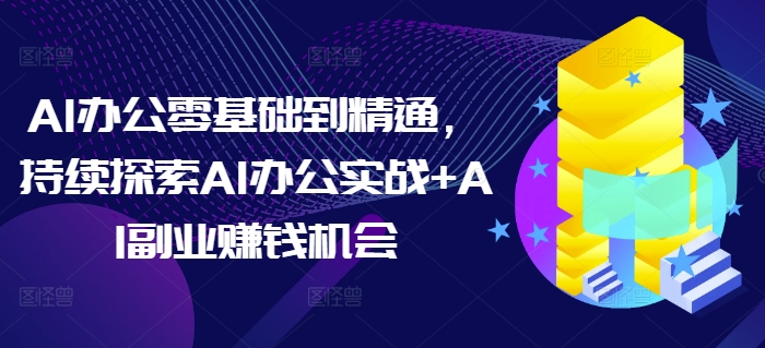 AI办公零基础到精通,持续探索AI办公实战+AI副业赚钱机会-灼光资源宝库