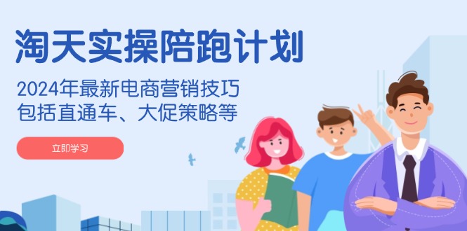 淘天实操陪跑计划，2024年最新电商营销技巧，包括直通车、大促策略等-灼光资源宝库