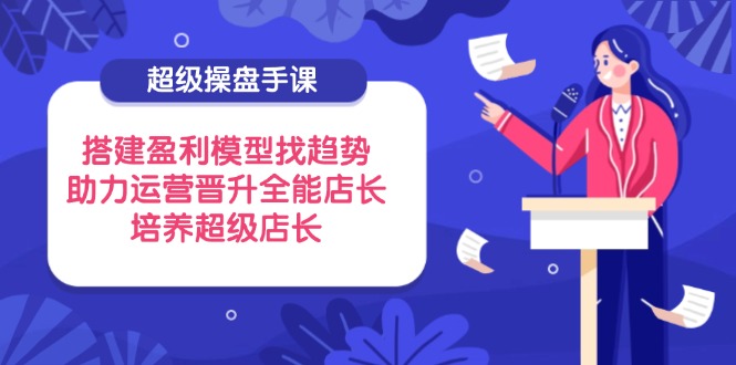超级操盘手课，搭建盈利模型找趋势，助力运营晋升全能店长，培养超级店长-灼光资源宝库