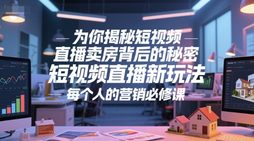为你揭秘短视频直播卖房背后的秘密，短视频直播新玩法，每个人的营销必修课-灼光资源宝库
