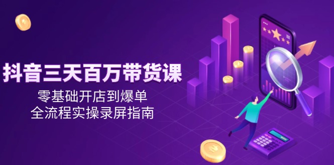 抖音三天百万带货课，零基础开店到爆单，全流程实操录屏指南-灼光资源宝库