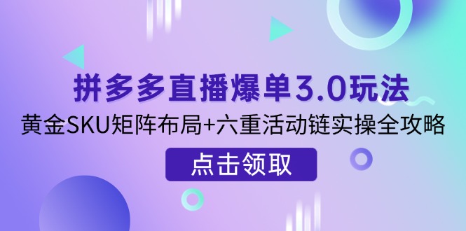 拼多多直播爆单3.0玩法解析，黄金SKU矩阵布局+六重活动链实操全攻略-灼光资源宝库