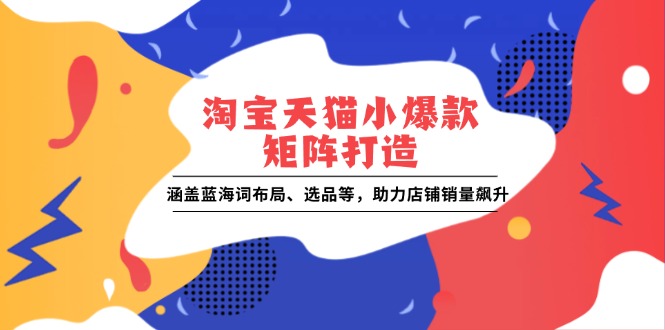 淘宝天猫小爆款矩阵打造:涵盖蓝海词布局、选品等,助力店铺销量飙升-灼光资源宝库