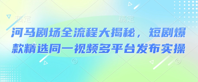 河马剧场全流程大揭秘，短剧爆款精选同一视频多平台发布实操-灼光资源宝库