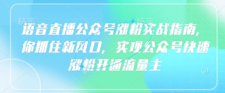 语音直播公众号涨粉实战指南,你抓住新风口,实现公众号快速涨粉开通流量主-灼光资源宝库