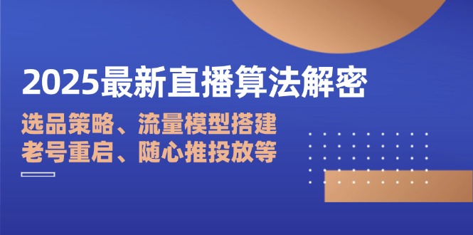 2025最新直播算法解密:选品策略、流量模型搭建、老号重启、随心推投放等-灼光资源宝库