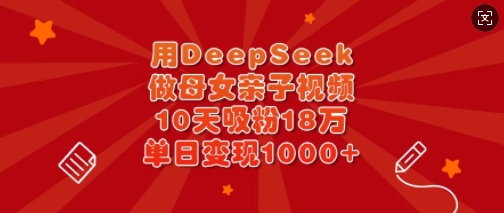 用DeepSeek做母女亲子视频，10天吸粉18万，单日变现多张-灼光资源宝库