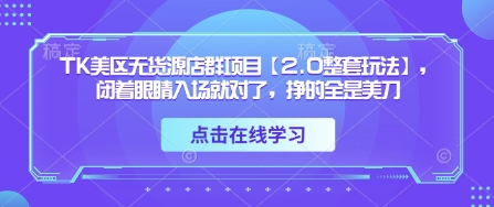 TK美区无货源店群项目【2.0整套玩法】，闭着眼睛入场就对了，挣的全是美刀-灼光资源宝库
