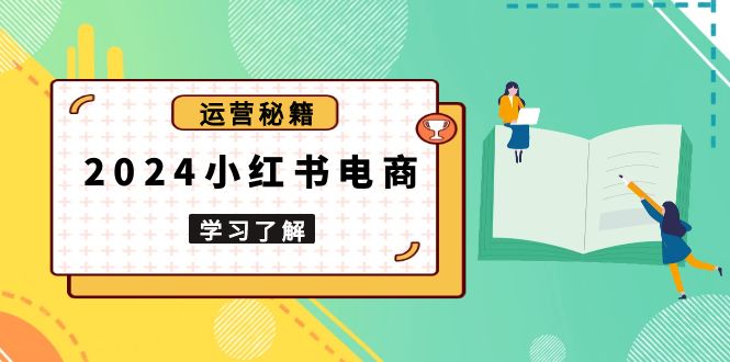 2024小红书电商教程，从入门到实战，教你有效打造爆款店铺，掌握选品技巧-灼光资源宝库