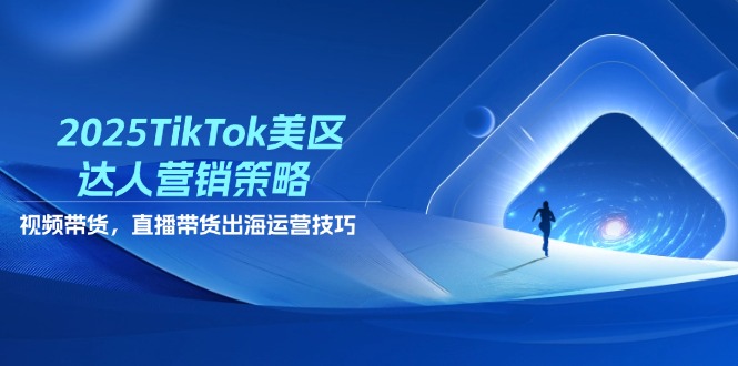 2025TikTok美区达人营销策略,视频带货,直播带货,出海运营技巧-灼光资源宝库