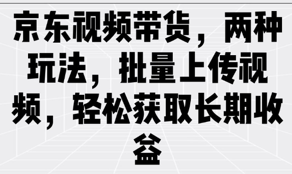京东视频带货，两种玩法，批量上传视频，轻松获取长期收益-灼光资源宝库