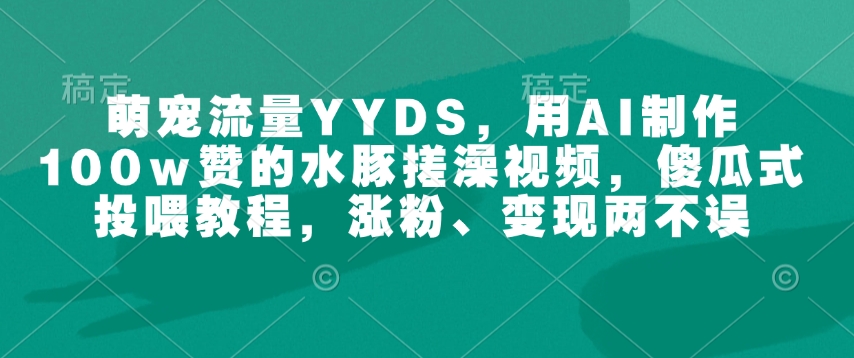 萌宠流量YYDS，用AI制作100w赞的水豚搓澡视频，傻瓜式投喂教程，涨粉、变现两不误-灼光资源宝库