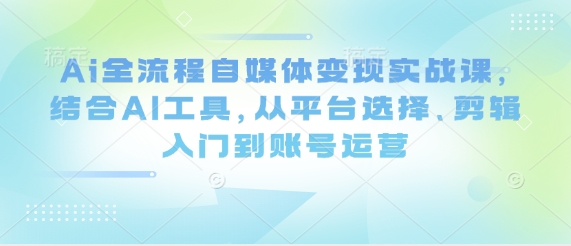 Ai全流程自媒体变现实战课，结合AI工具，从平台选择、剪辑入门到账号运营-灼光资源宝库