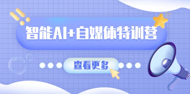 智能AI+自媒体特训营：涵盖文本创作、图像创作、视频创作和职场办公几大类-灼光资源宝库