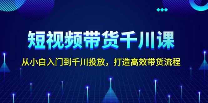 短视频带货千川课，从小白入门到千川投放，打造高效带货流程-灼光资源宝库
