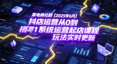 某电商社群【2025年6月】抖店运营从0到1系统运营起店课程，抖店最新玩法实时更新-灼光资源宝库