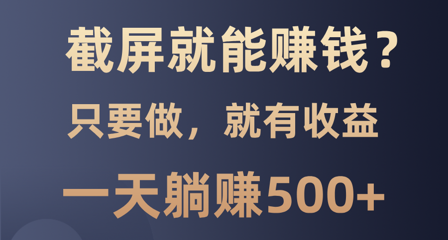 截屏就能赚钱？0门槛，只要做，100%有收益的一个项目，一天躺赚500+-灼光资源宝库