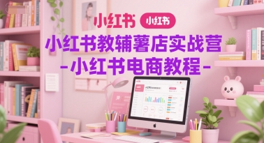 小红书教辅薯店实战营-小红书电商教程-灼光资源宝库