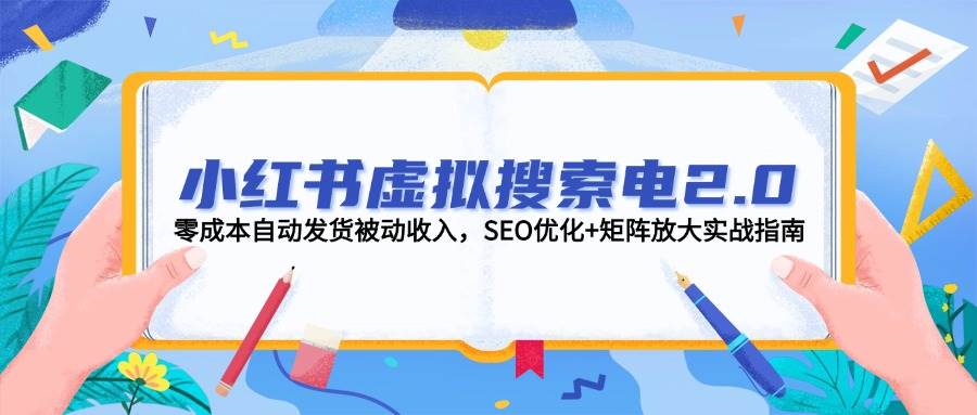 小红书虚拟搜索电2.0，零成本自动发货被动收入，SEO优化+矩阵放大实战指南-灼光资源宝库