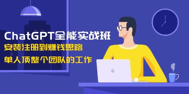 ChatGPT全能实战班，安装注册到赚钱思路，单人顶整个团队的工作-灼光资源宝库