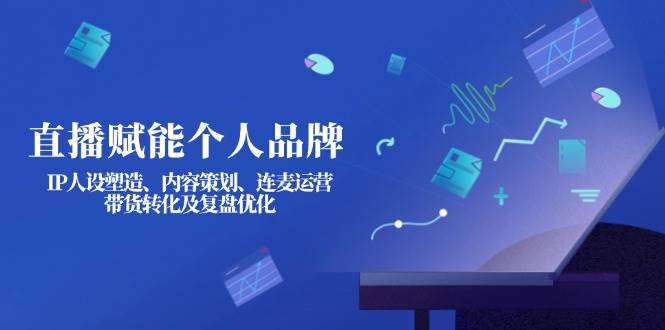 直播赋能个人品牌:IP人设塑造、内容策划、连麦运营、带货转化及复盘优化-灼光资源宝库