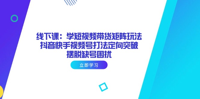 线下课：学短视频带货矩阵玩法 抖音快手视频号打法定向突破，摆脱缺号困扰-灼光资源宝库
