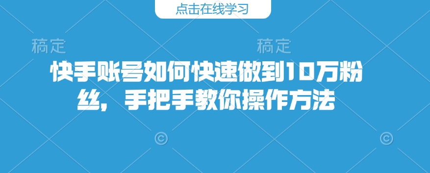 快手账号如何快速做到10万粉丝，手把手教你操作方法-灼光资源宝库