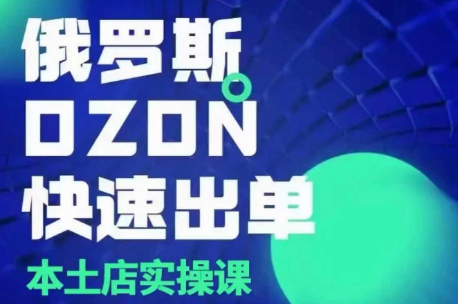 俄罗斯OZON本土店实操课,OZON本土店运营选品变现-灼光资源宝库