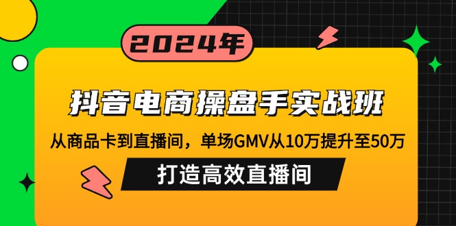 抖音电商操盘手实战班：从商品卡到直播间，单场GMV从10万提升至50万，...-蘑菇资源宝库