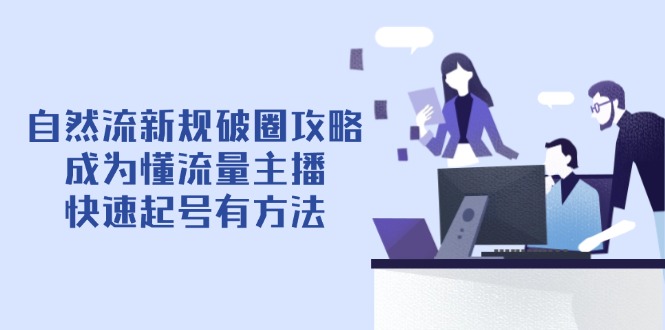 自然流新规破圈攻略【4月6更新】：成为懂流量主播，快速起号有方法-灼光资源宝库