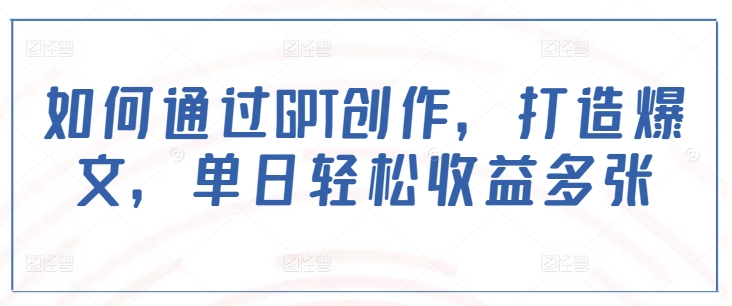如何通过GPT创作，打造爆文，单日轻松收益多张-灼光资源宝库